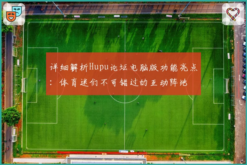 详细解析Hupu论坛电脑版功能亮点：体育迷们不可错过的互动阵地