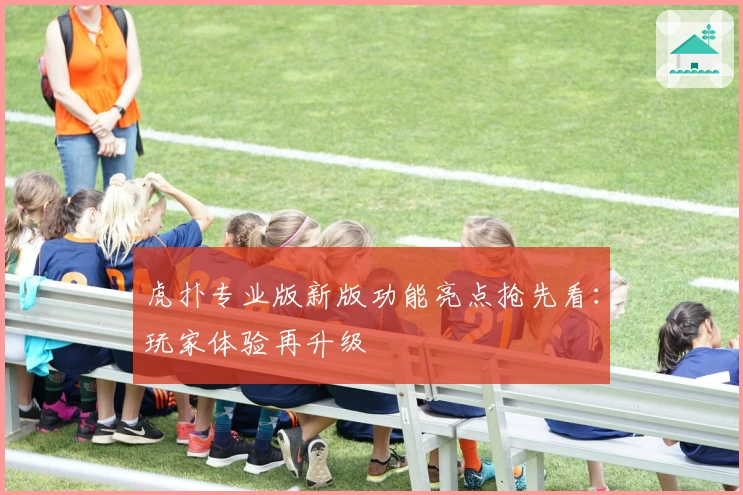 虎扑专业版新版功能亮点抢先看：玩家体验再升级