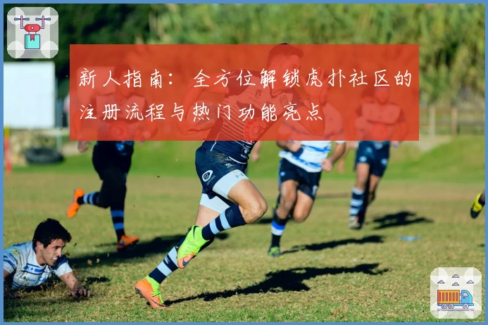 新人指南：全方位解锁虎扑社区的注册流程与热门功能亮点