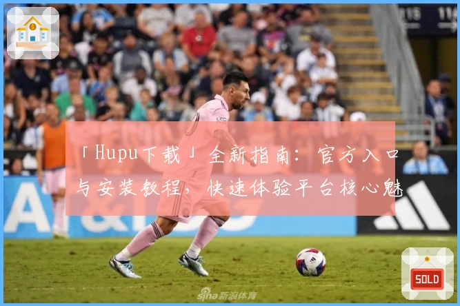 「Hupu下载」全新指南：官方入口与安装教程，快速体验平台核心魅力