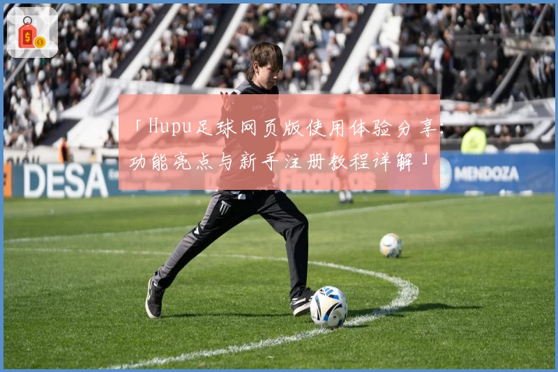「Hupu足球网页版使用体验分享：功能亮点与新手注册教程详解」