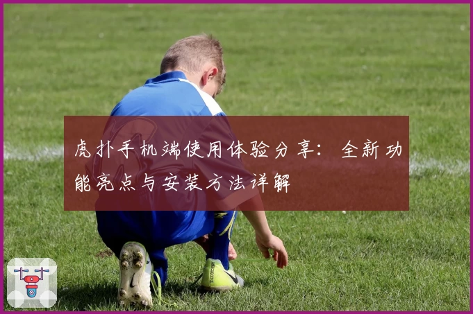 虎扑手机端使用体验分享：全新功能亮点与安装方法详解