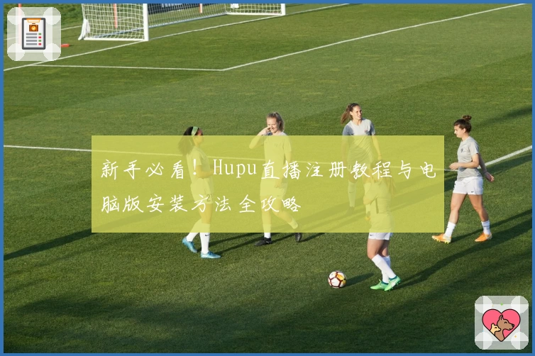 新手必看！Hupu直播注册教程与电脑版安装方法全攻略