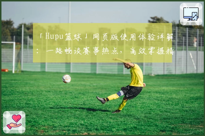 「Hupu篮球」网页版使用体验详解：一路畅谈赛事热点，高效掌握精彩瞬间
