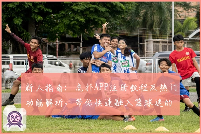新人指南：虎扑APP注册教程及热门功能解析，带你快速融入篮球迷的交流社区