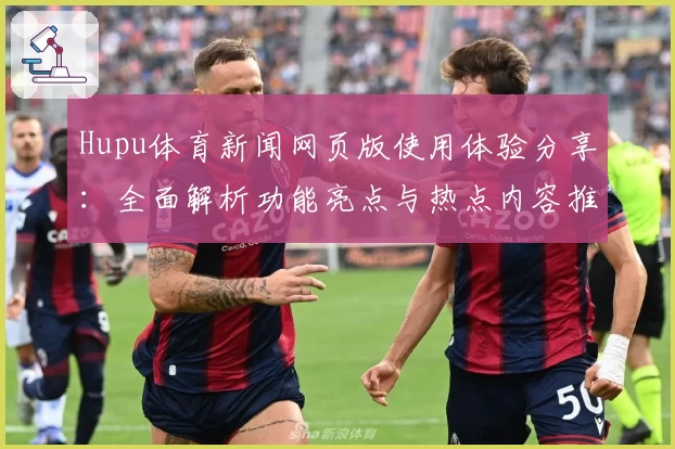 Hupu体育新闻网页版使用体验分享:全面解析功能亮点与热点内容推荐