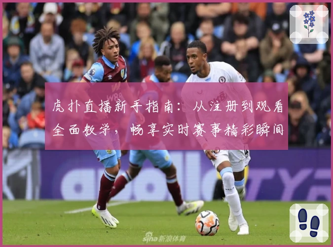 虎扑直播新手指南：从注册到观看全面教学，畅享实时赛事精彩瞬间