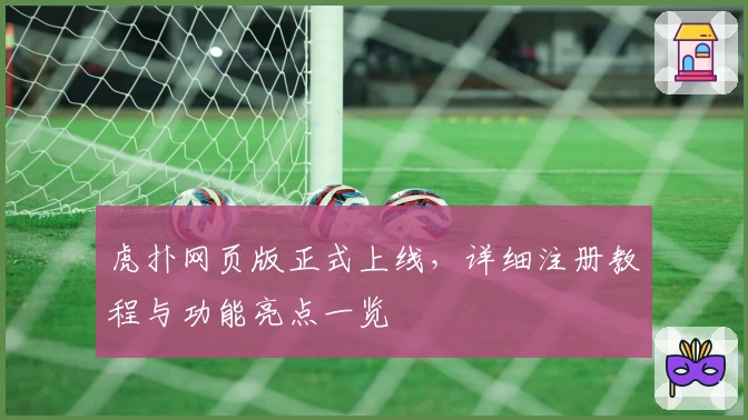 虎扑网页版正式上线，详细注册教程与功能亮点一览