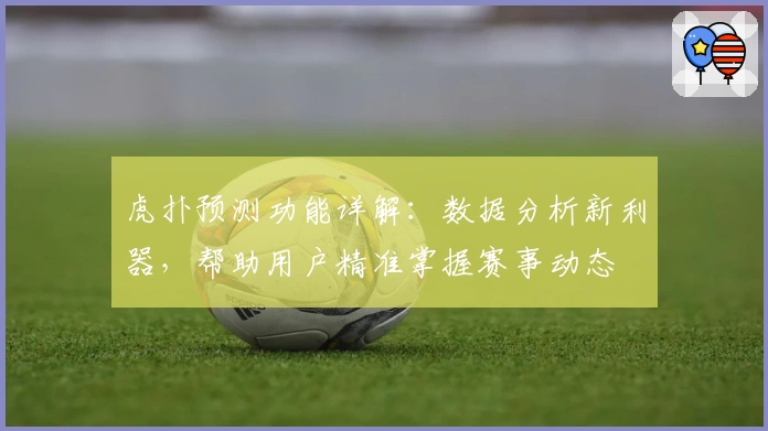虎扑预测功能详解：数据分析新利器，帮助用户精准掌握赛事动态