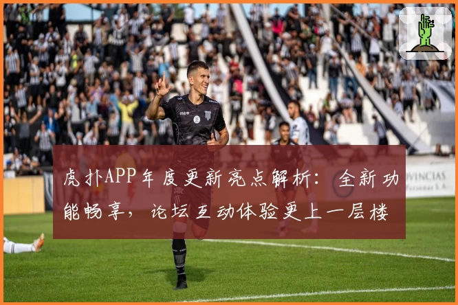 虎扑APP年度更新亮点解析:全新功能畅享,论坛互动体验更上一层楼