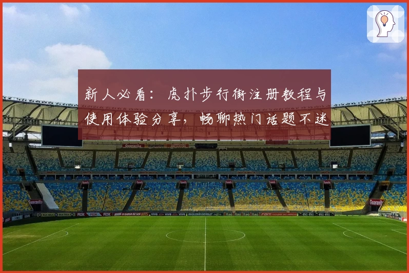 新人必看：虎扑步行街注册教程与使用体验分享，畅聊热门话题不迷路