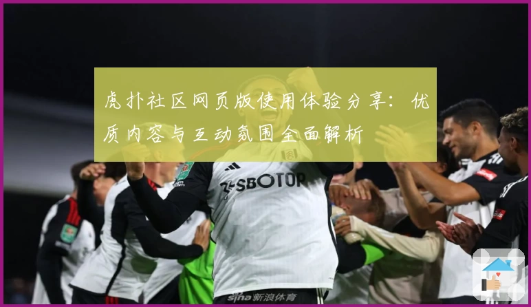 虎扑社区网页版使用体验分享：优质内容与互动氛围全面解析