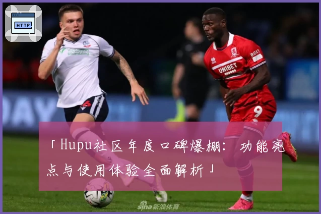「Hupu社区年度口碑爆棚：功能亮点与使用体验全面解析」