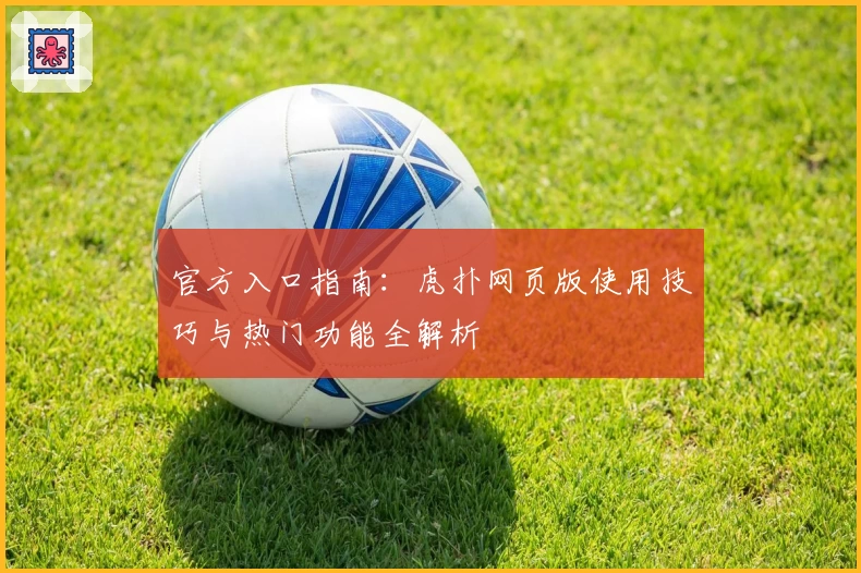官方入口指南：虎扑网页版使用技巧与热门功能全解析