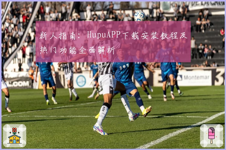 新人指南：HupuAPP下载安装教程及热门功能全面解析