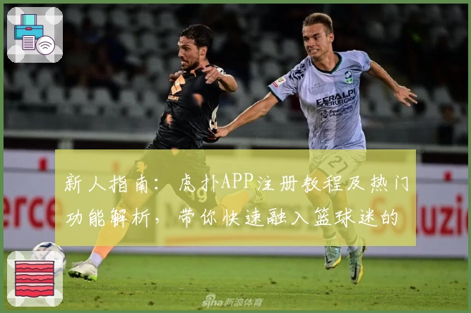 新人指南：虎扑APP注册教程及热门功能解析，带你快速融入篮球迷的交流社区