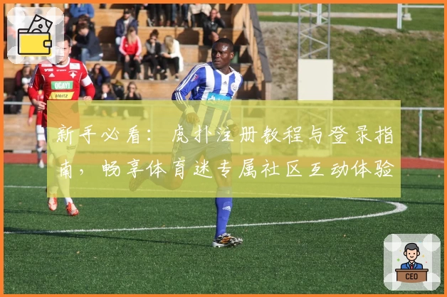 新手必看：虎扑注册教程与登录指南，畅享体育迷专属社区互动体验