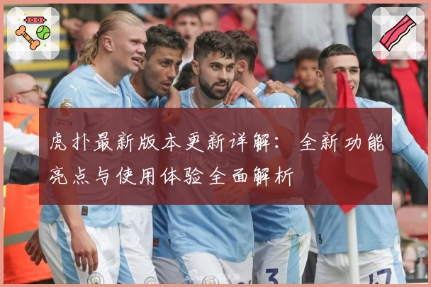 虎扑最新版本更新详解：全新功能亮点与使用体验全面解析