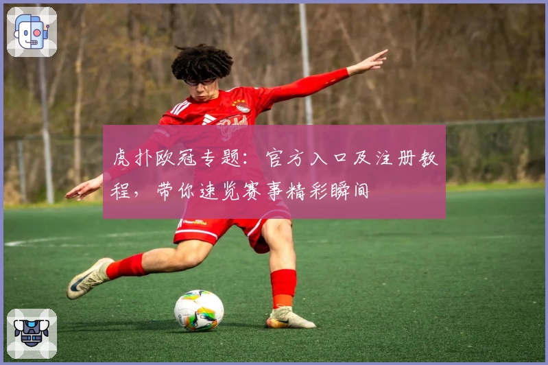 虎扑欧冠专题：官方入口及注册教程，带你速览赛事精彩瞬间