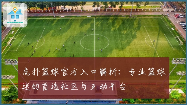 虎扑篮球官方入口解析：专业篮球迷的首选社区与互动平台