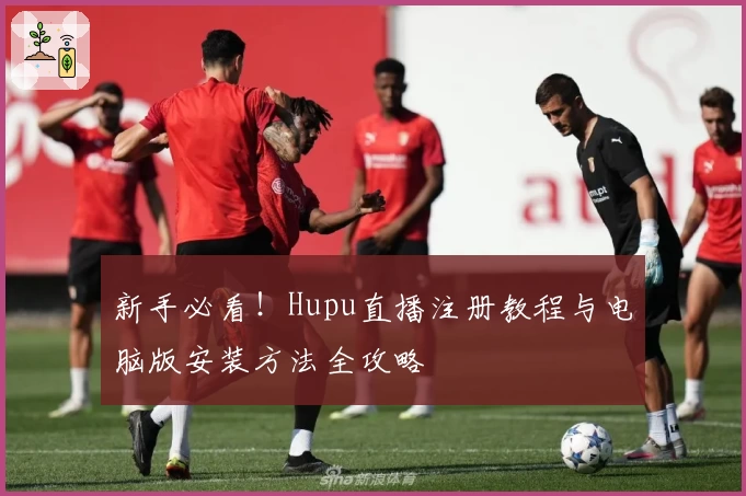 新手必看！Hupu直播注册教程与电脑版安装方法全攻略