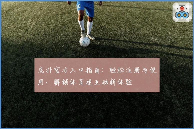 虎扑官方入口指南：轻松注册与使用，解锁体育迷互动新体验