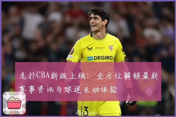 虎扑CBA新版上线：全方位解锁最新赛事资讯与球迷互动体验