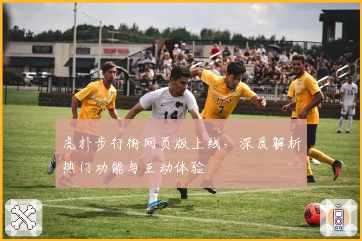 虎扑步行街网页版上线，深度解析热门功能与互动体验